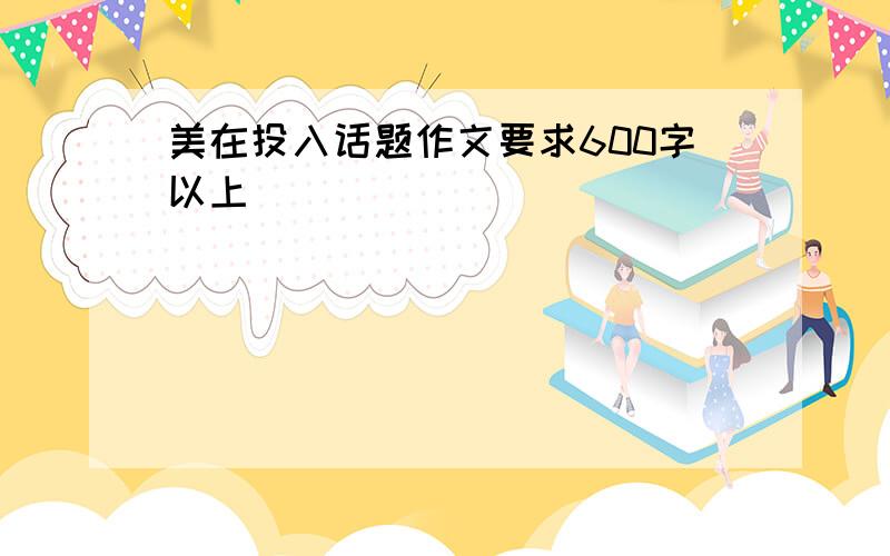 美在投入话题作文要求600字以上