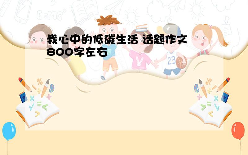 我心中的低碳生活 话题作文 800字左右