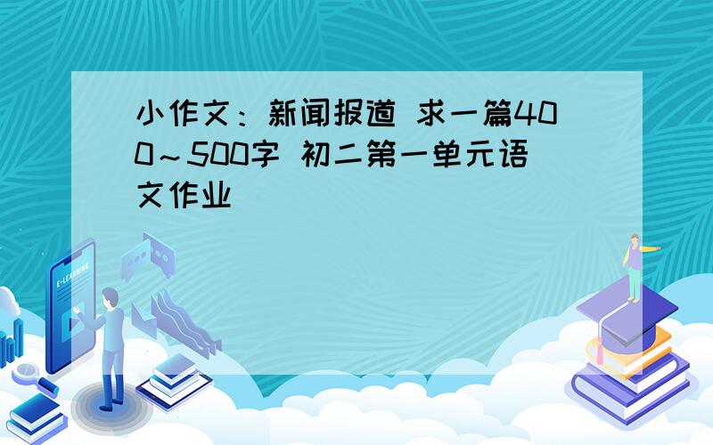 小作文：新闻报道 求一篇400～500字 初二第一单元语文作业