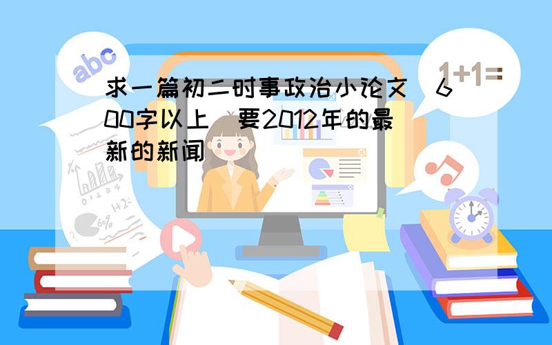 求一篇初二时事政治小论文（600字以上）要2012年的最新的新闻