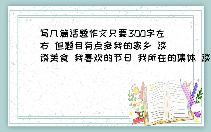 写几篇话题作文只要300字左右 但题目有点多我的家乡 谈谈美食 我喜欢的节日 我所在的集体 谈谈社会公德 谈谈个人修养