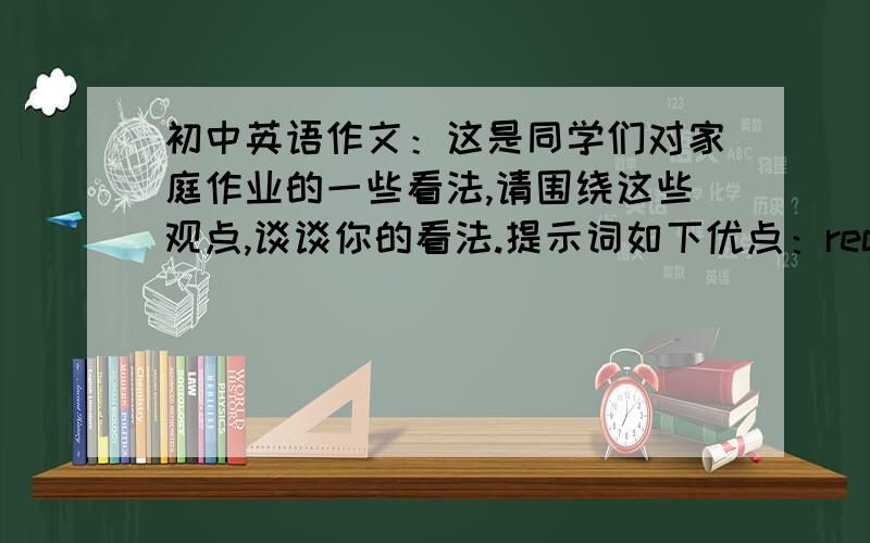 初中英语作文：这是同学们对家庭作业的一些看法,请围绕这些观点,谈谈你的看法.提示词如下优点：recise what they have been taughthave understood everything practisework on their own缺点：a lot of timeno time for