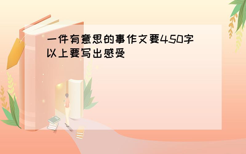 一件有意思的事作文要450字以上要写出感受