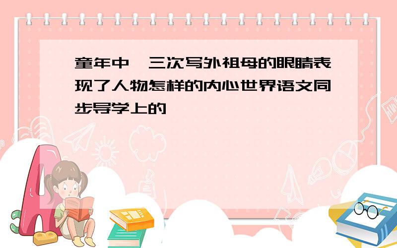 童年中,三次写外祖母的眼睛表现了人物怎样的内心世界语文同步导学上的