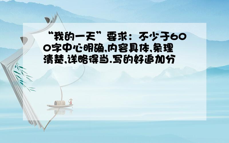 “我的一天”要求：不少于600字中心明确,内容具体,条理清楚,详略得当.写的好追加分