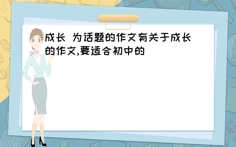 成长 为话题的作文有关于成长的作文,要适合初中的