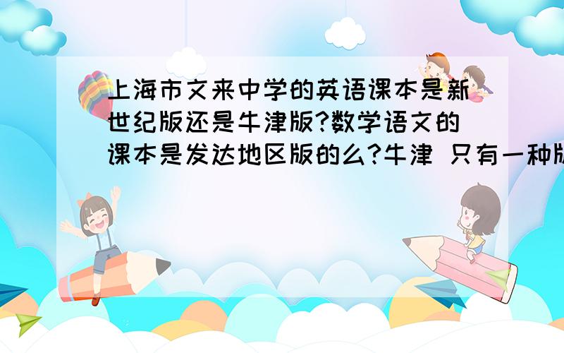 上海市文来中学的英语课本是新世纪版还是牛津版?数学语文的课本是发达地区版的么?牛津 只有一种版本吧?