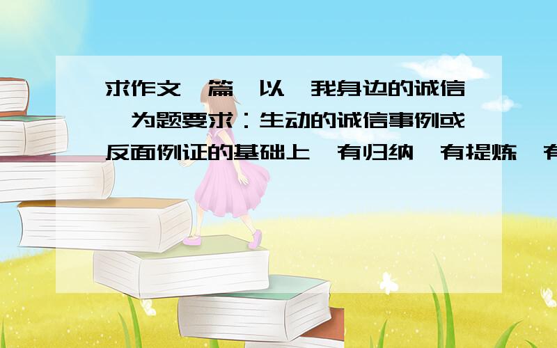 求作文一篇…以《我身边的诚信》为题要求：生动的诚信事例或反面例证的基础上,有归纳、有提炼、有升华,写出加强以诚信、敬业为重点的职业道德建设,既是构建和谐社会、促进经济社会