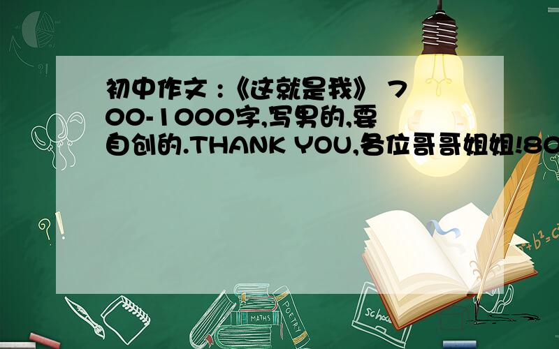 初中作文 :《这就是我》 700-1000字,写男的,要自创的.THANK YOU,各位哥哥姐姐!800字