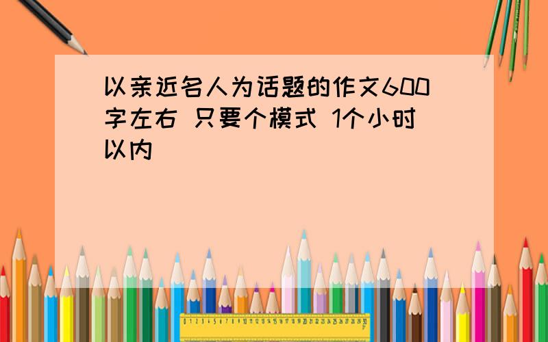 以亲近名人为话题的作文600字左右 只要个模式 1个小时以内