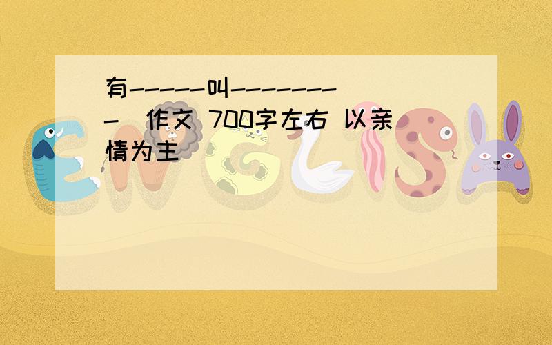 有-----叫--------（作文 700字左右 以亲情为主）