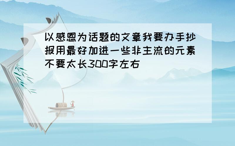 以感恩为话题的文章我要办手抄报用最好加进一些非主流的元素不要太长300字左右