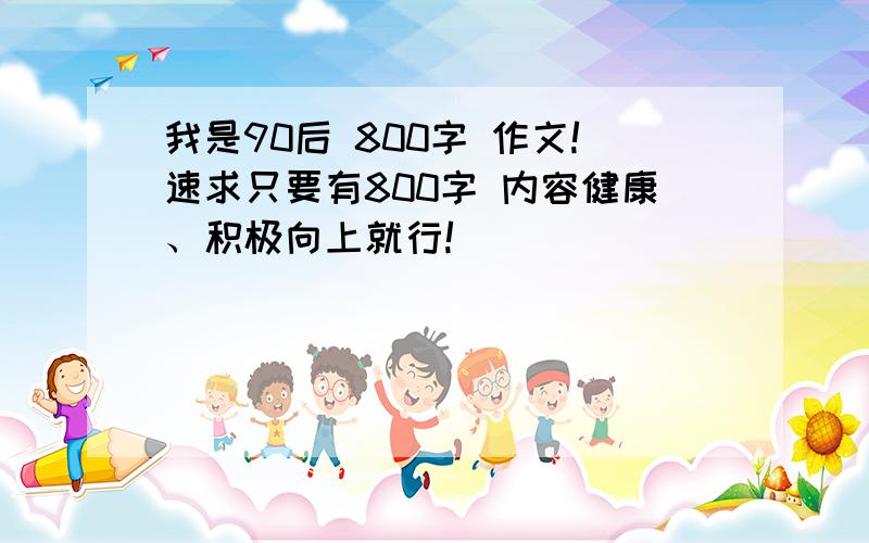 我是90后 800字 作文!速求只要有800字 内容健康、积极向上就行!