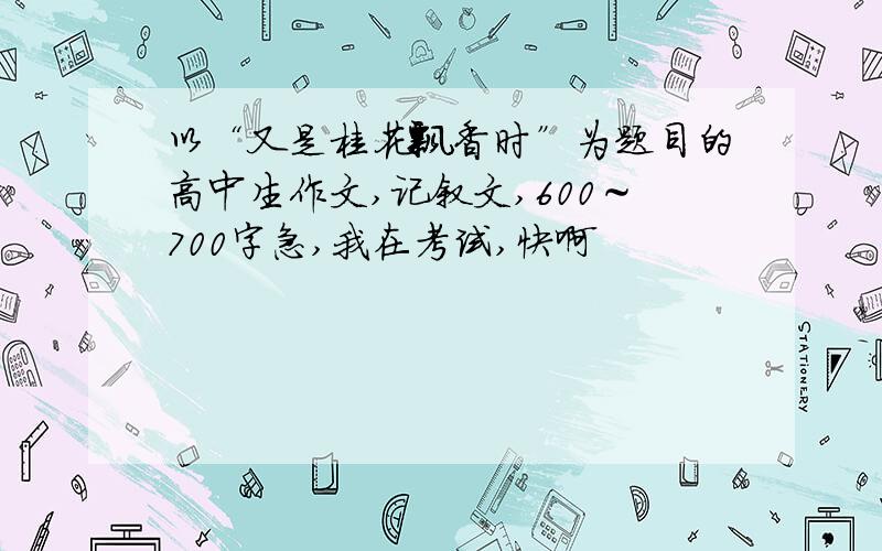 以“又是桂花飘香时”为题目的高中生作文,记叙文,600～700字急,我在考试,快啊