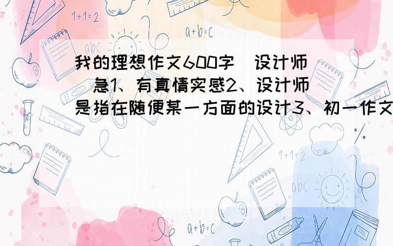 我的理想作文600字(设计师)急1、有真情实感2、设计师是指在随便某一方面的设计3、初一作文4、富含哲理性以上4条要求达到1-3即可,