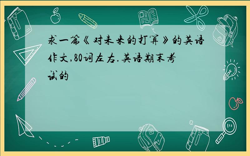 求一篇《对未来的打算》的英语作文,80词左右.英语期末考试的