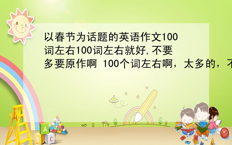 以春节为话题的英语作文100词左右100词左右就好,不要多要原作啊 100个词左右啊，太多的，不要