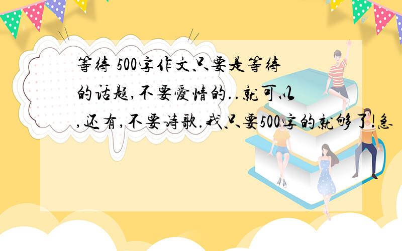 等待 500字作文只要是等待的话题,不要爱情的..就可以,还有,不要诗歌.我只要500字的就够了!急