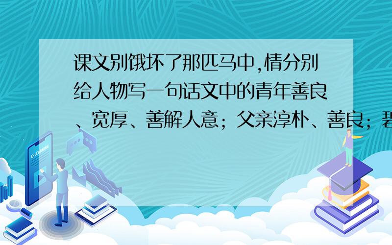 课文别饿坏了那匹马中,情分别给人物写一句话文中的青年善良、宽厚、善解人意；父亲淳朴、善良；碧云善解人意；“我”酷爱读书.请分别给他们写一句话给青年：________________________________