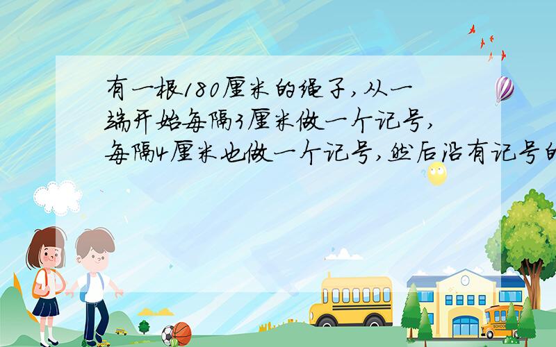 有一根180厘米的绳子,从一端开始每隔3厘米做一个记号,每隔4厘米也做一个记号,然后沿有记号的地方剪断,绳子共被剪成了多少段?