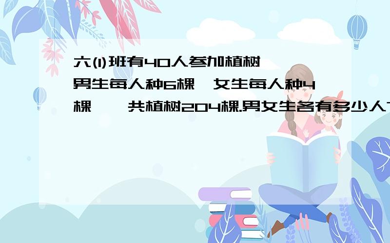 六(1)班有40人参加植树,男生每人种6棵,女生每人种4棵,一共植树204棵.男女生各有多少人?列式给评价快点