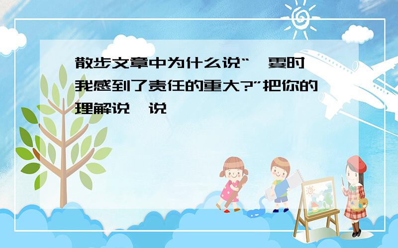 散步文章中为什么说“一霎时,我感到了责任的重大?”把你的理解说一说