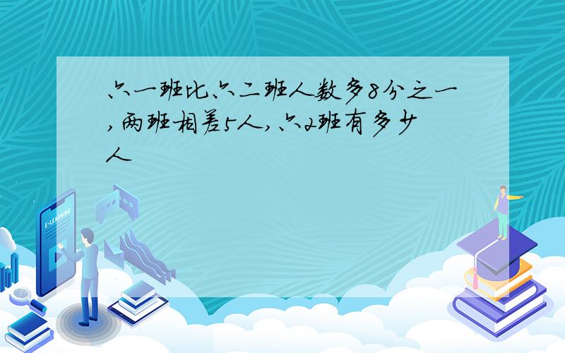 六一班比六二班人数多8分之一,两班相差5人,六2班有多少人