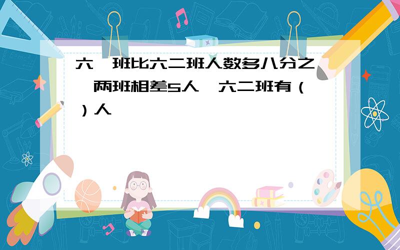 六一班比六二班人数多八分之一,两班相差5人,六二班有（ ）人