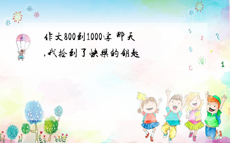 作文800到1000字 那天,我捡到了快乐的钥匙