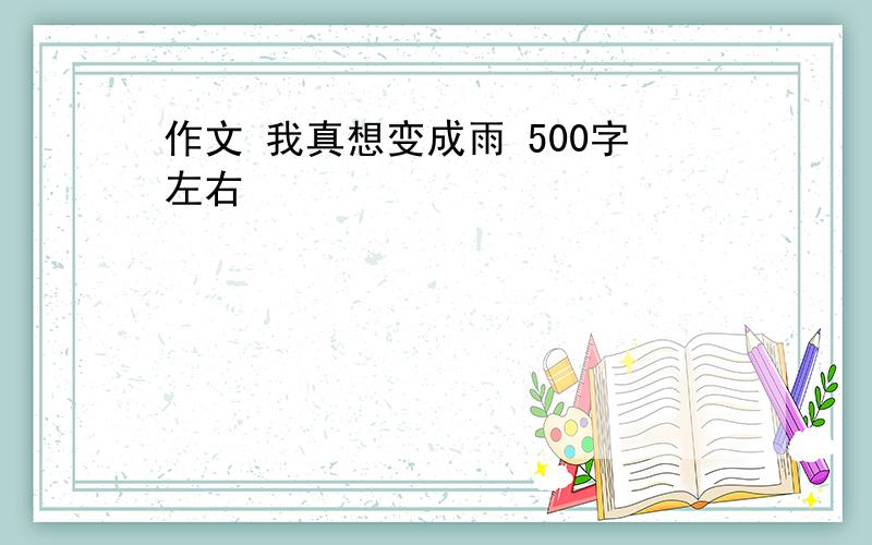 作文 我真想变成雨 500字左右