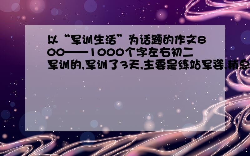 以“军训生活”为话题的作文800——1000个字左右初二军训的,军训了3天,主要是练站军姿,稍息,报数,跨立,蹲下,齐步走.