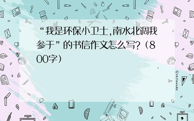 “我是环保小卫士,南水北调我参于”的书信作文怎么写?（800字）