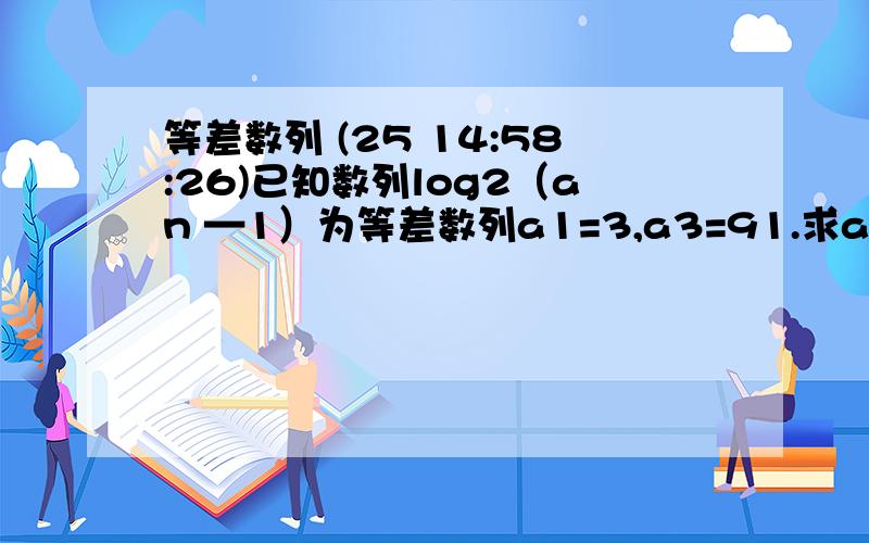 等差数列 (25 14:58:26)已知数列log2（an —1）为等差数列a1=3,a3=91.求an2.证明1/(a2-a1) +1/(a3-a2) +...+1/a(n+1)-an