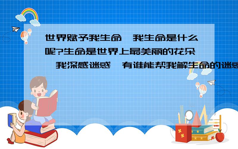 世界赋予我生命,我生命是什么呢?生命是世界上最美丽的花朵,我深感迷惑,有谁能帮我解生命的迷惑呢?有人说生命即情.智能机器人能像人一样思考但机器人没有情感所以不能成为人,这种说法