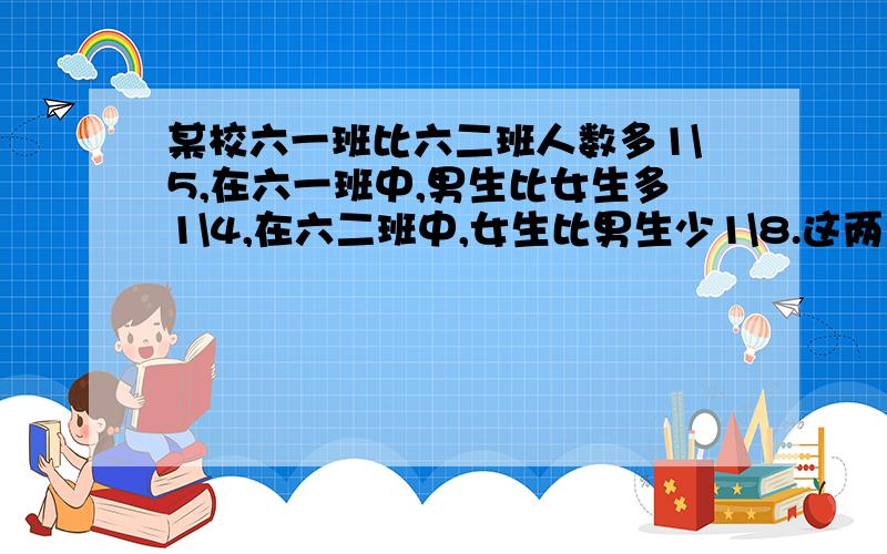 某校六一班比六二班人数多1\5,在六一班中,男生比女生多1\4,在六二班中,女生比男生少1\8.这两个班女生人数之和是男生人数之和的几分之几?