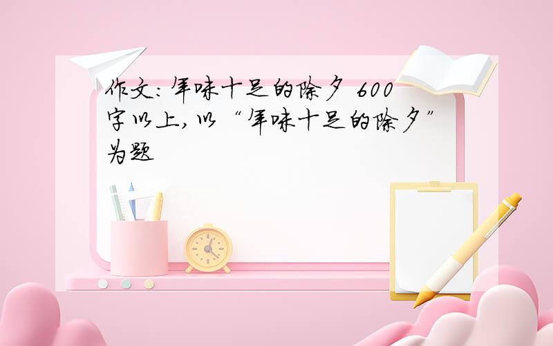 作文：年味十足的除夕 600字以上,以“年味十足的除夕”为题