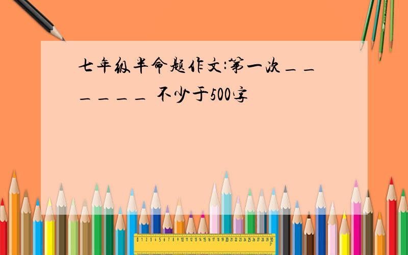 七年级半命题作文:第一次______ 不少于500字