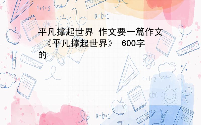 平凡撑起世界 作文要一篇作文 《平凡撑起世界》 600字的