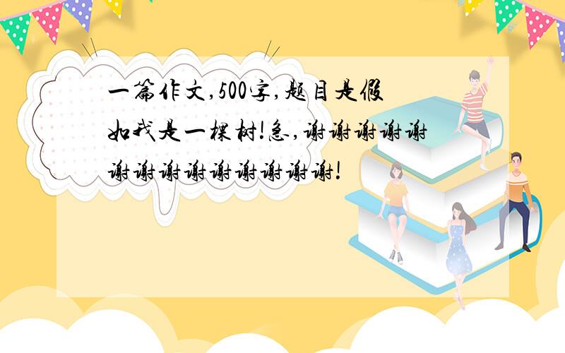 一篇作文,500字,题目是假如我是一棵树!急,谢谢谢谢谢谢谢谢谢谢谢谢谢谢!