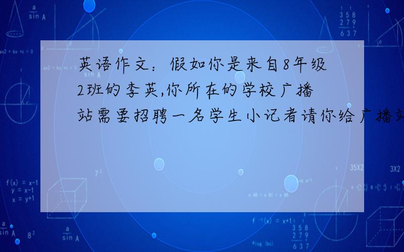 英语作文：假如你是来自8年级2班的李英,你所在的学校广播站需要招聘一名学生小记者请你给广播站负责人刘老师写一封自荐信.