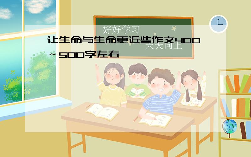 让生命与生命更近些作文400～500字左右