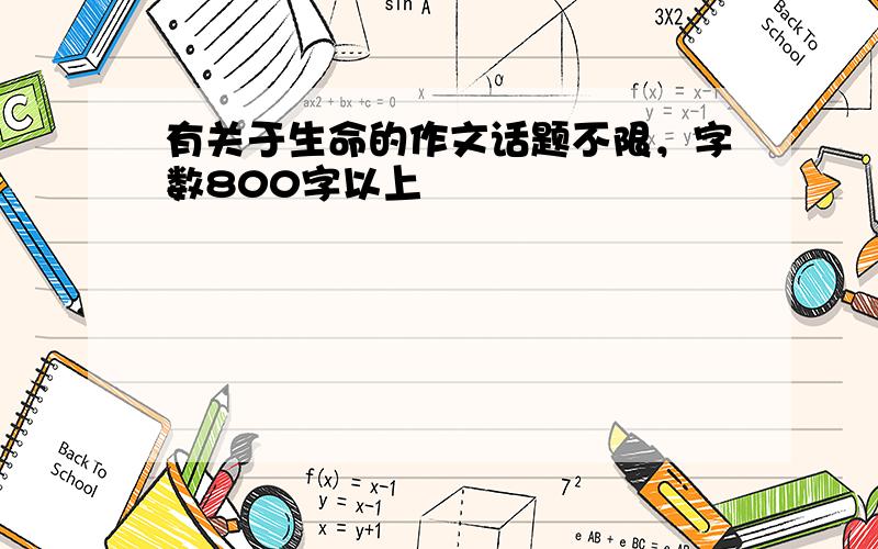 有关于生命的作文话题不限，字数800字以上