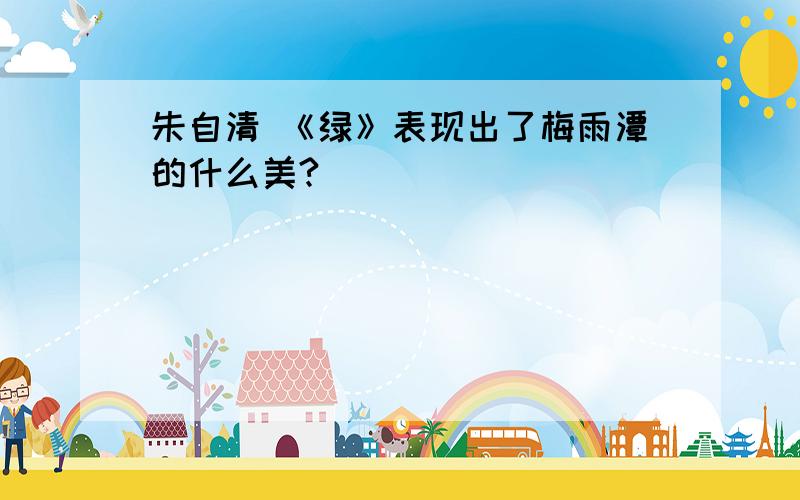 朱自清 《绿》表现出了梅雨潭的什么美?