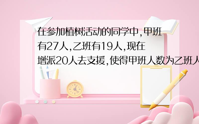 在参加植树活动的同学中,甲班有27人,乙班有19人,现在增派20人去支援,使得甲班人数为乙班人数的2倍（带表格）