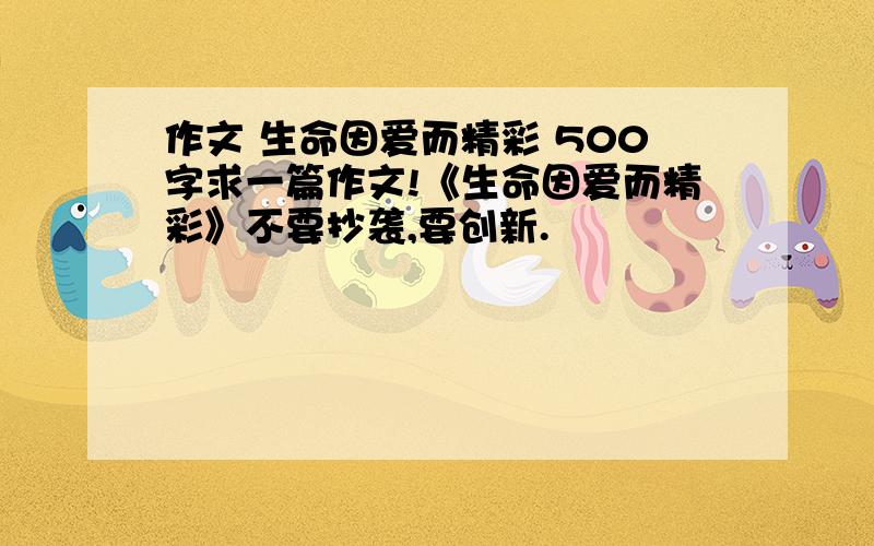 作文 生命因爱而精彩 500字求一篇作文!《生命因爱而精彩》不要抄袭,要创新.