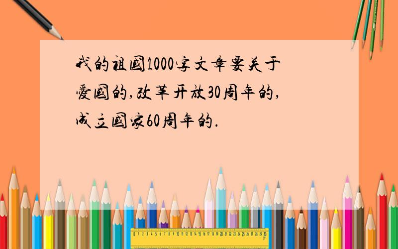 我的祖国1000字文章要关于爱国的,改革开放30周年的,成立国家60周年的.