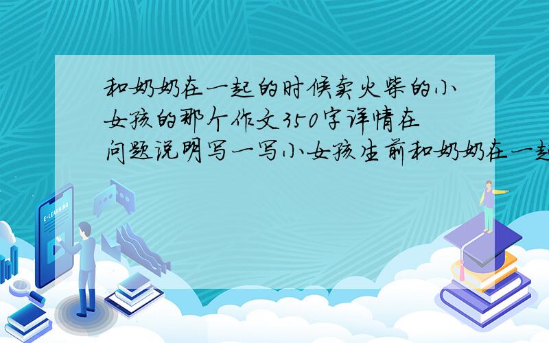 和奶奶在一起的时候卖火柴的小女孩的那个作文350字详情在问题说明写一写小女孩生前和奶奶在一起的情形我们还要考虑到她们家贫困的生活条件不能字太多