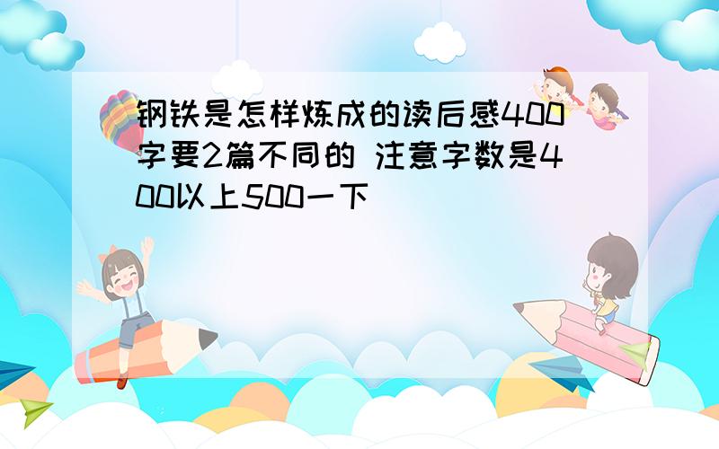 钢铁是怎样炼成的读后感400字要2篇不同的 注意字数是400以上500一下