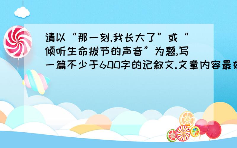 请以“那一刻,我长大了”或“倾听生命拔节的声音”为题,写一篇不少于600字的记叙文.文章内容最好自己写.并且网上没有相同内容的.