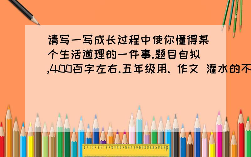 请写一写成长过程中使你懂得某个生活道理的一件事.题目自拟,400百字左右.五年级用. 作文 灌水的不要.我们在一天天地长大,懂得了孝敬父母,懂得了珍惜幸福……请写一写成长过程中使你懂